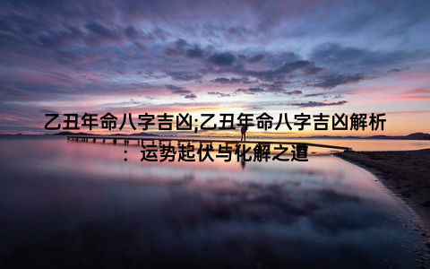 乙丑年命八字吉凶;乙丑年命八字吉凶解析：运势起伏与化解之道