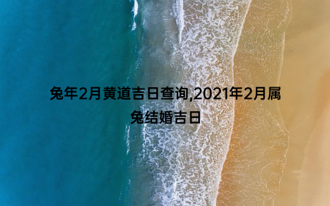 兔年2月黄道吉日查询,2021年2月属兔结婚吉日