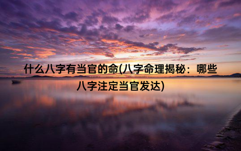 什么八字有当官的命(八字命理揭秘：哪些八字注定当官发达)