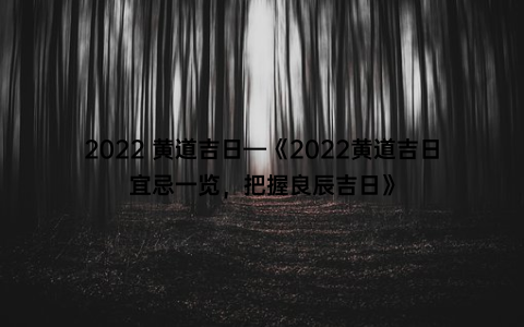 2022 黄道吉日—《2022黄道吉日宜忌一览，把握良辰吉日》