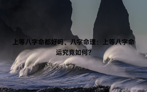 上等八字命都好吗、八字命理：上等八字命运究竟如何？