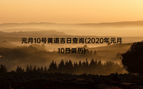 元月10号黄道吉日查询(2020年元月10日黄历)