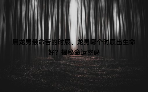 属龙男最命苦的时辰、龙男哪个时辰出生命好？揭秘命运密码