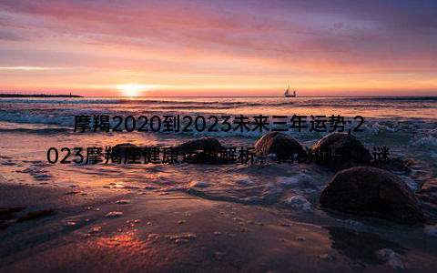 摩羯2020到2023未来三年运势;2023摩羯座健康运势解析：揭秘健康之谜