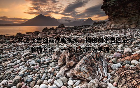 怎样测字吉凶最准确视频—揭秘测字吉凶最准确方法，一招让你运势亨通