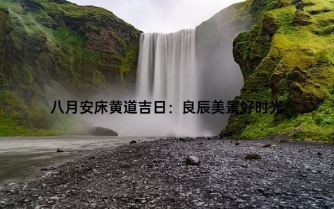 八月安床黄道吉日：良辰美景好时光