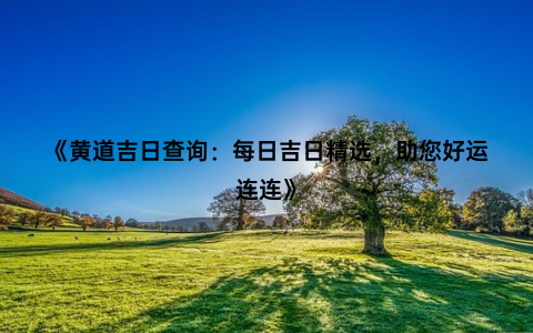 《黄道吉日查询：每日吉日精选，助您好运连连》