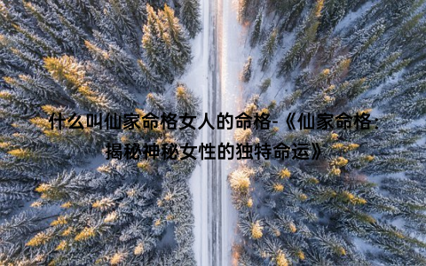 什么叫仙家命格女人的命格-《仙家命格：揭秘神秘女性的独特命运》