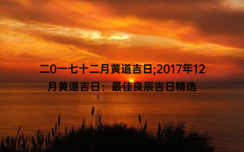 二0一七十二月黄道吉日;2017年12月黄道吉日：最佳良辰吉日精选