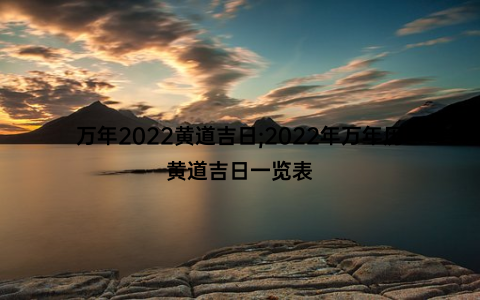 万年2022黄道吉日;2022年万年历黄道吉日一览表