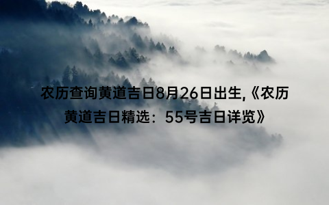 农历查询黄道吉日8月26日出生,《农历黄道吉日精选：55号吉日详览》