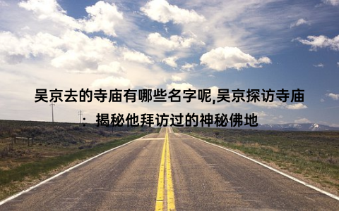 吴京去的寺庙有哪些名字呢,吴京探访寺庙：揭秘他拜访过的神秘佛地