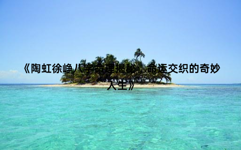 《陶虹徐峥八字命理揭秘：命运交织的奇妙人生》