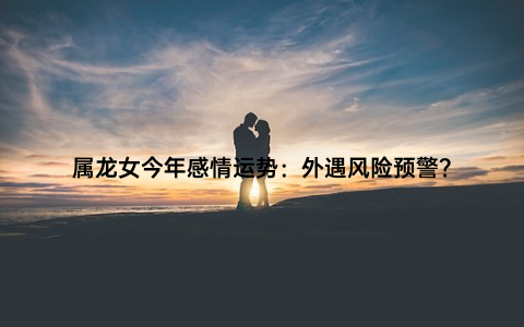 属龙女今年感情运势：外遇风险预警？