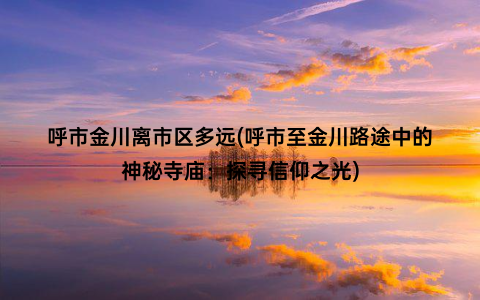 呼市金川离市区多远(呼市至金川路途中的神秘寺庙：探寻信仰之光)