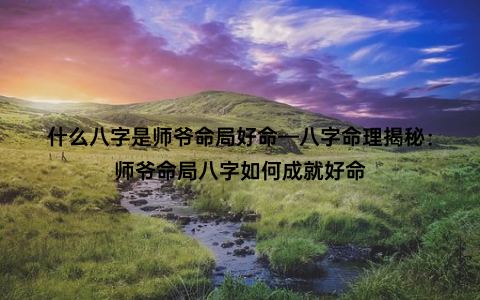 什么八字是师爷命局好命—八字命理揭秘：师爷命局八字如何成就好命