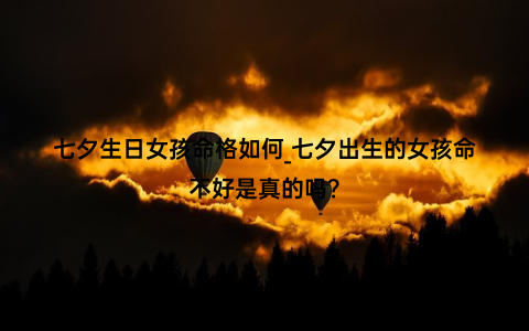 七夕生日女孩命格如何_七夕出生的女孩命不好是真的吗？