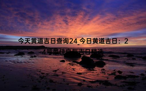 今天黄道吉日查询24_今日黄道吉日：24号最佳良辰吉日精选