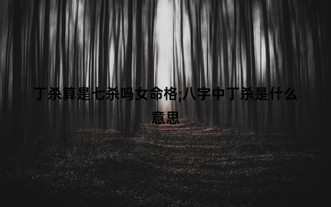 丁杀算是七杀吗女命格;八字中丁杀是什么意思