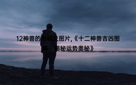 12神兽的名称及图片,《十二神兽吉凶图解：揭秘运势奥秘》