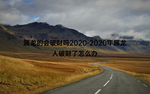 属龙的会破财吗2020-2020年属龙人破财了怎么办