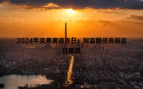 2024年交易黄道吉日：财富翻倍良辰吉日揭晓