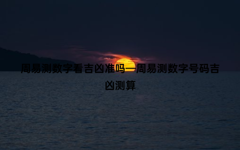 周易测数字看吉凶准吗—周易测数字号码吉凶测算