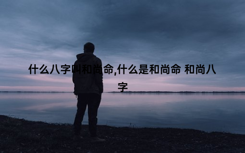 什么八字叫和尚命,什么是和尚命 和尚八字