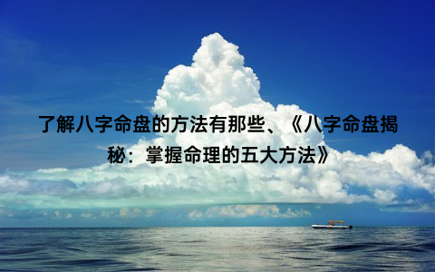 了解八字命盘的方法有那些、《八字命盘揭秘：掌握命理的五大方法》