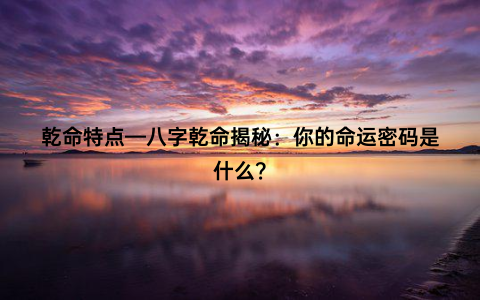 乾命特点—八字乾命揭秘：你的命运密码是什么？