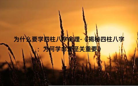 为什么要学四柱八字命理-《揭秘四柱八字：为何学命理至关重要》