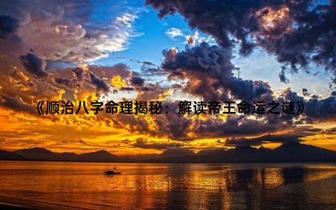 《顺治八字命理揭秘：解读帝王命运之谜》