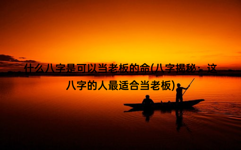 什么八字是可以当老板的命(八字揭秘：这八字的人最适合当老板)