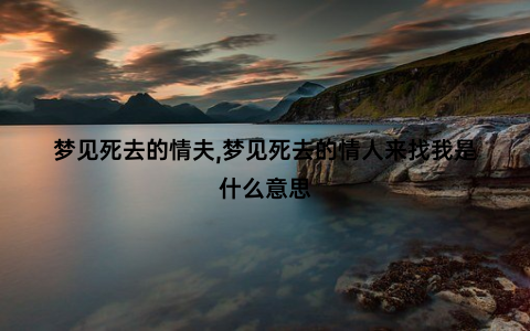 梦见死去的情夫,梦见死去的情人来找我是什么意思