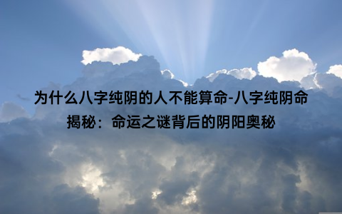 为什么八字纯阴的人不能算命-八字纯阴命揭秘：命运之谜背后的阴阳奥秘