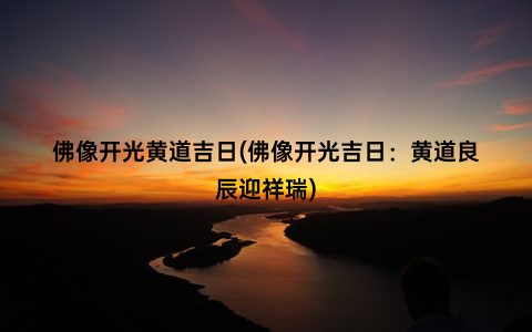 佛像开光黄道吉日(佛像开光吉日：黄道良辰迎祥瑞)