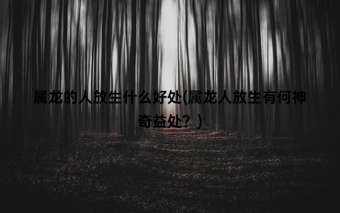 属龙的人放生什么好处(属龙人放生有何神奇益处？)