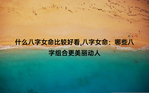 什么八字女命比较好看,八字女命：哪些八字组合更美丽动人