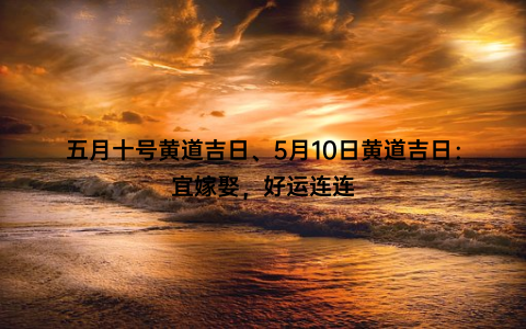 五月十号黄道吉日、5月10日黄道吉日：宜嫁娶，好运连连