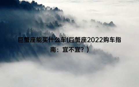 巨蟹座能买什么车(巨蟹座2022购车指南：宜不宜？)