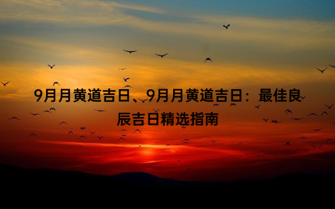 9月月黄道吉日、9月月黄道吉日：最佳良辰吉日精选指南
