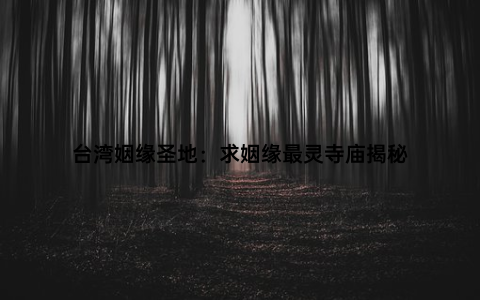 台湾姻缘圣地：求姻缘最灵寺庙揭秘