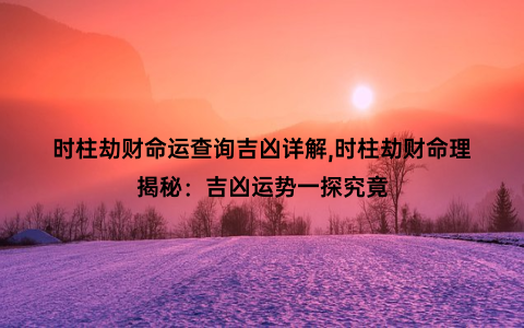 时柱劫财命运查询吉凶详解,时柱劫财命理揭秘：吉凶运势一探究竟