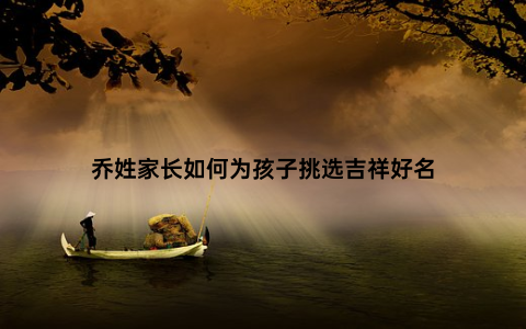 乔姓家长如何为孩子挑选吉祥好名