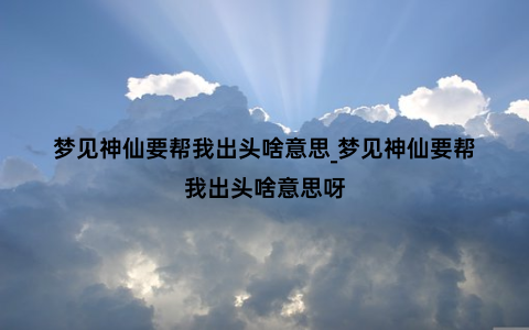 梦见神仙要帮我出头啥意思_梦见神仙要帮我出头啥意思呀