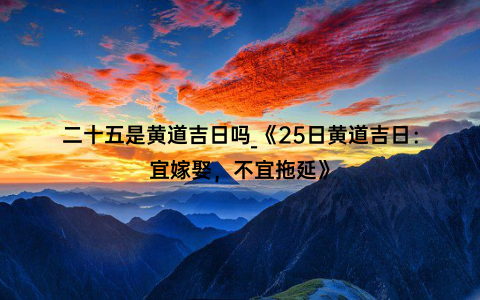 二十五是黄道吉日吗_《25日黄道吉日：宜嫁娶，不宜拖延》