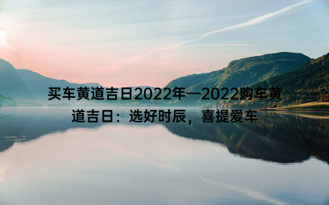 买车黄道吉日2022年—2022购车黄道吉日：选好时辰，喜提爱车