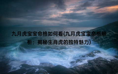 九月虎宝宝命格如何看(九月虎宝宝命格解析：揭秘生肖虎的独特魅力)