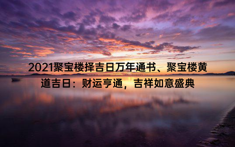 2021聚宝楼择吉日万年通书、聚宝楼黄道吉日：财运亨通，吉祥如意盛典