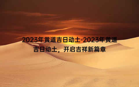 2023年黄道吉日动土-2023年黄道吉日动土，开启吉祥新篇章